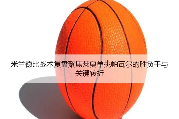 米兰德比战术复盘聚焦莱奥单挑帕瓦尔的胜负手与关键转折
