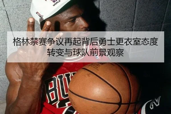 格林禁赛争议再起背后勇士更衣室态度转变与球队前景观察