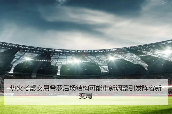 热火考虑交易希罗后场结构可能重新调整引发阵容新变局